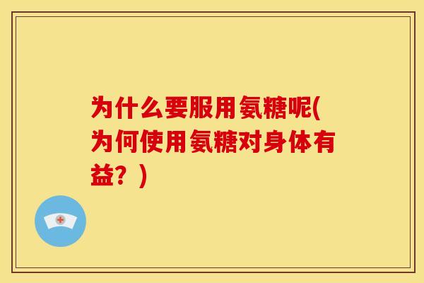 为什么要服用氨糖呢(为何使用氨糖对身体有益？)