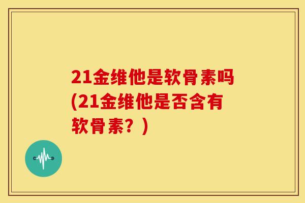 21金维他是软骨素吗(21金维他是否含有软骨素?) 21金维他是软骨素吗(21金维他是否含有软骨素?)