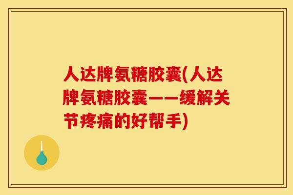 人达牌氨糖胶囊(人达牌氨糖胶囊——缓解关节疼痛的好帮手)