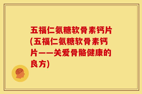 五福仁氨糖软骨素钙片(五福仁氨糖软骨素钙片——关爱骨骼健康的良方)