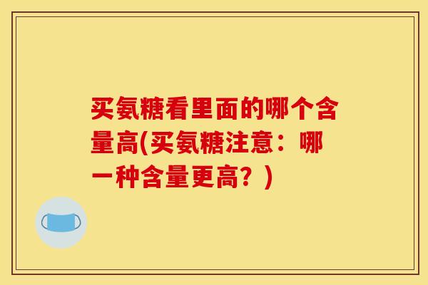买氨糖看里面的哪个含量高(买氨糖注意:哪一种含量更高?) 买氨糖看里面的哪个含量高(买氨糖注意:哪一种含量更高?)