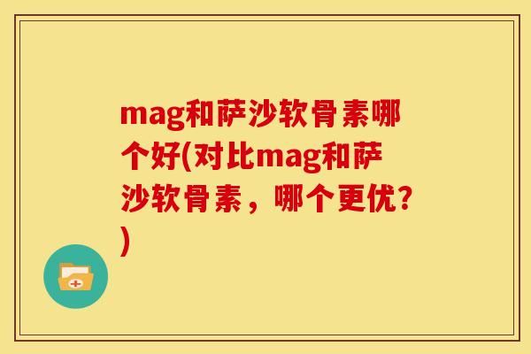 mag和萨沙软骨素哪个好(对比mag和萨沙软骨素，哪个更优？)