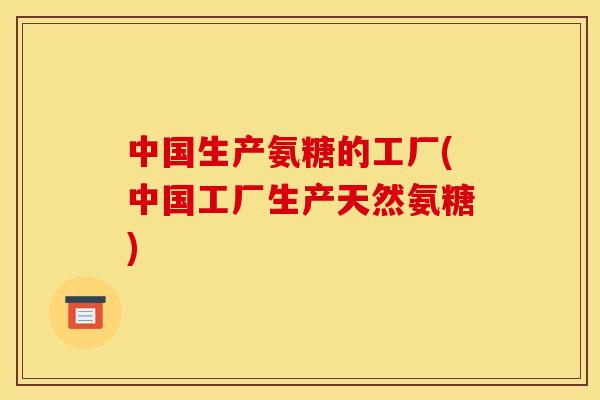 中国生产氨糖的工厂(中国工厂生产天然氨糖)