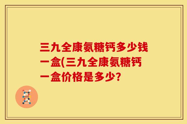 三九全康氨糖钙多少钱一盒(三九全康氨糖钙一盒价格是多少？
