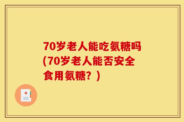 70岁老人能吃氨糖吗(70岁老人能否安全食用氨糖？)