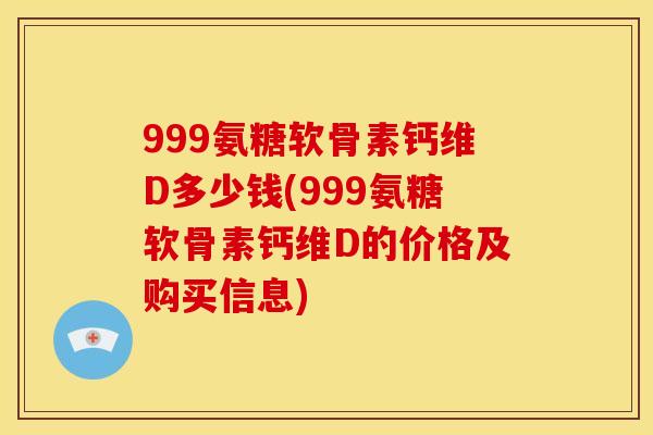999氨糖软骨素钙维D多少钱(999氨糖软骨素钙维D的价格及购买信息)