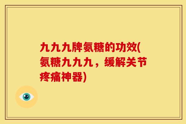 九九九牌氨糖的功效(氨糖九九九，缓解关节疼痛神器)
