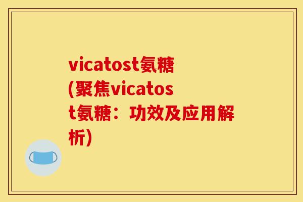 vicatost氨糖(聚焦vicatost氨糖：功效及应用解析)