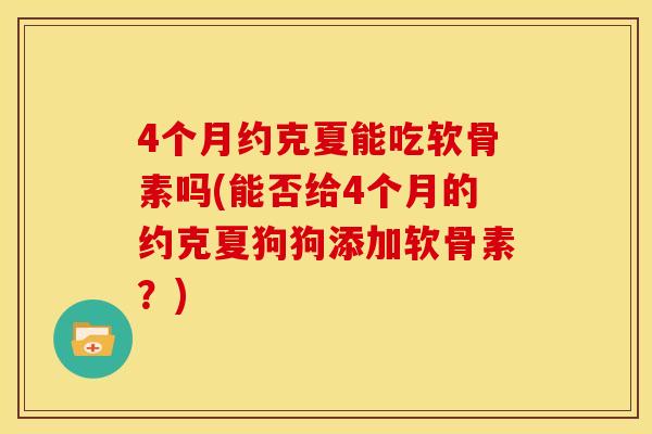 4个月约克夏能吃软骨素吗(能否给4个月的约克夏狗狗添加软骨素?) 4个月约克夏能吃软骨素吗(能否给4个月的约克夏狗狗添加软骨素?)