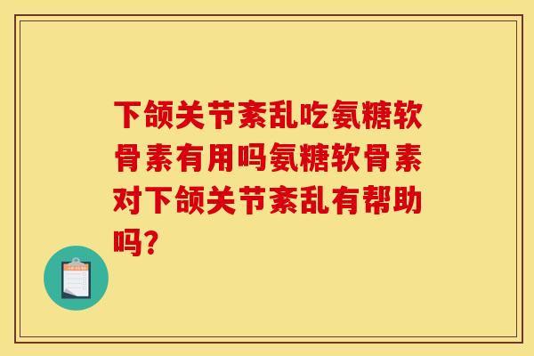 下颌关节紊乱吃氨糖软骨素有用吗氨糖软骨素对下颌关节紊乱有帮助吗？