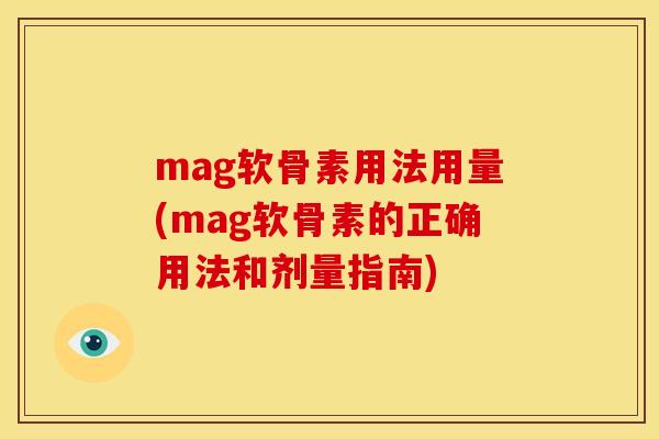 mag软骨素用法用量(mag软骨素的正确用法和剂量指南)