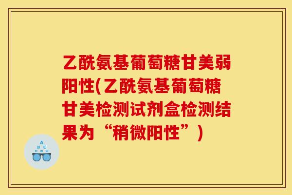 乙酰氨基葡萄糖甘美弱阳性(乙酰氨基葡萄糖甘美检测试剂盒检测结果为“稍微阳性”)