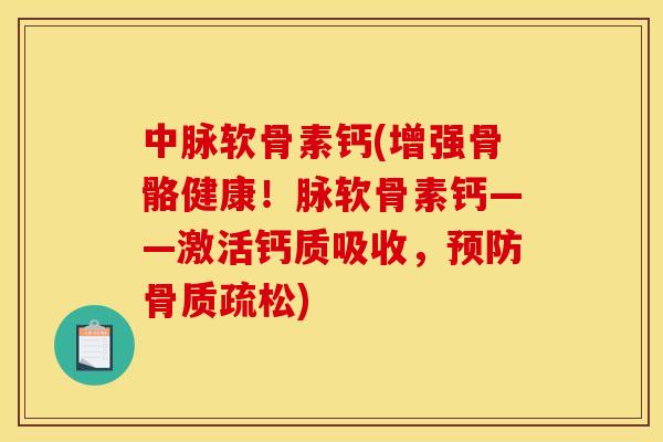 中脉软骨素钙(增强骨骼健康！脉软骨素钙——激活钙质吸收，预防骨质疏松)