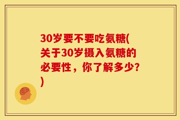 30岁要不要吃氨糖(关于30岁摄入氨糖的必要性，你了解多少？)