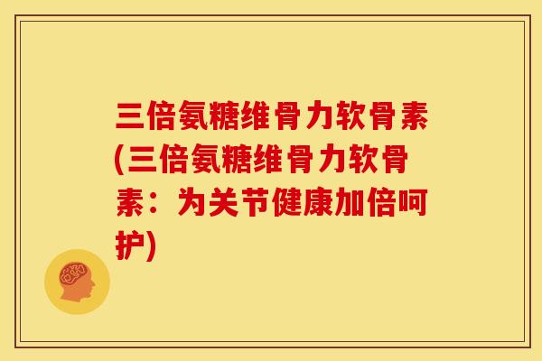 三倍氨糖维骨力软骨素(三倍氨糖维骨力软骨素:为关节健康加倍呵护) 三倍氨糖维骨力软骨素(三倍氨糖维骨力软骨素:为关节健康加倍呵护)