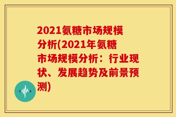 2021氨糖市场规模分析(2021年氨糖市场规模分析：行业现状、发展趋势及前景预测)