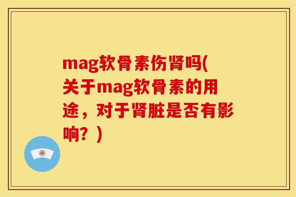 mag软骨素伤肾吗(关于mag软骨素的用途，对于肾脏是否有影响？)