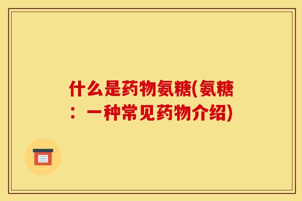 什么是药物氨糖(氨糖：一种常见药物介绍)