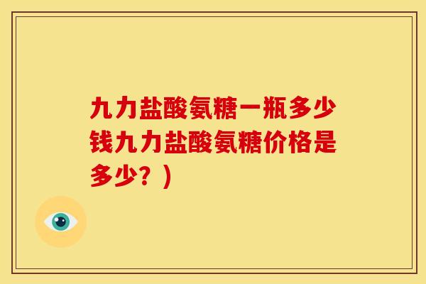 九力盐酸氨糖一瓶多少钱九力盐酸氨糖价格是多少？)