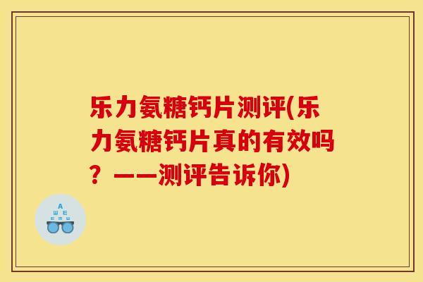 乐力氨糖钙片测评(乐力氨糖钙片真的有效吗？——测评告诉你)