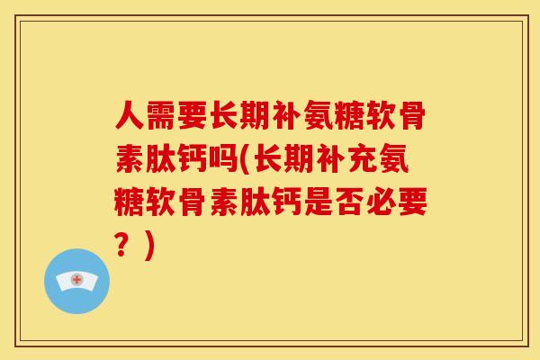 人需要长期补氨糖软骨素肽钙吗(长期补充氨糖软骨素肽钙是否必要？)