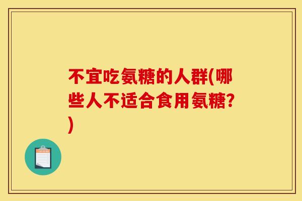 不宜吃氨糖的人群(哪些人不适合食用氨糖？)