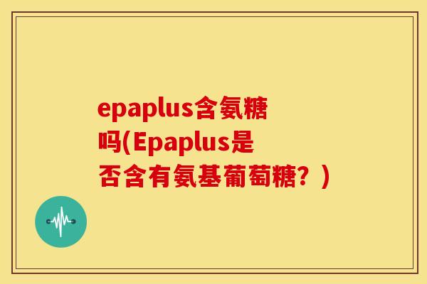 epaplus含氨糖吗(Epaplus是否含有氨基葡萄糖？)
