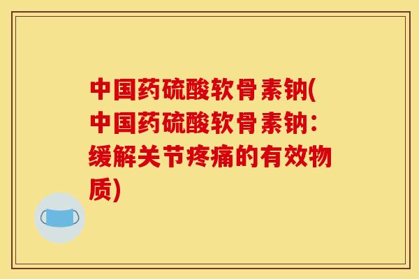 中国药硫酸软骨素钠(中国药硫酸软骨素钠：缓解关节疼痛的有效物质)