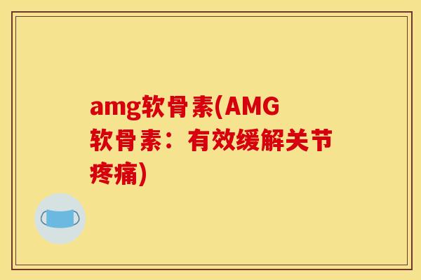 amg软骨素(AMG软骨素：有效缓解关节疼痛)