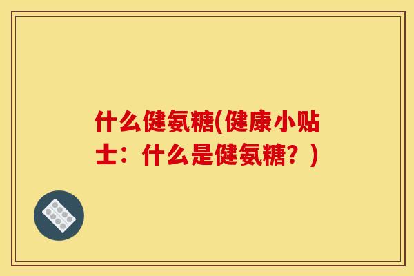 什么健氨糖(健康小贴士:什么是健氨糖?) 什么健氨糖(健康小贴士:什么是健氨糖?)