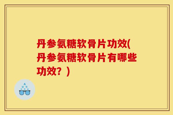 丹参氨糖软骨片功效(丹参氨糖软骨片有哪些功效？)
