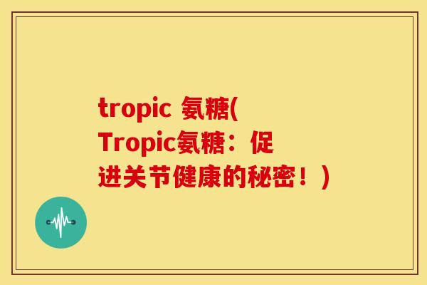 tropic 氨糖(Tropic氨糖：促进关节健康的秘密！)
