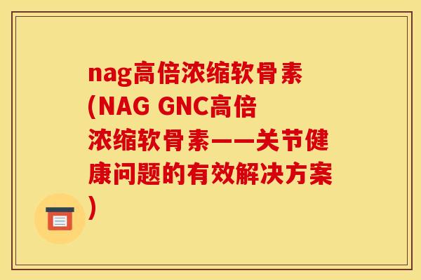 nag高倍浓缩软骨素(NAG GNC高倍浓缩软骨素——关节健康问题的有效解决方案)