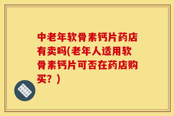 中老年软骨素钙片药店有卖吗(老年人适用软骨素钙片可否在药店购买？)