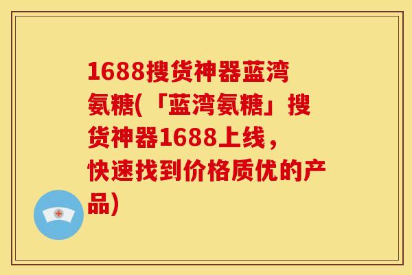 1688搜货神器蓝湾氨糖(「蓝湾氨糖」搜货神器1688上线，快速找到价格质优的产品)