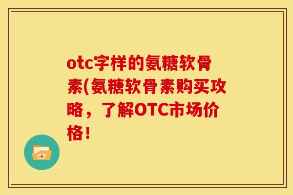 otc字样的氨糖软骨素(氨糖软骨素购买攻略，了解OTC市场价格！