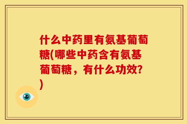 什么中药里有氨基葡萄糖(哪些中药含有氨基葡萄糖，有什么功效？)