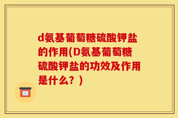 d氨基葡萄糖硫酸钾盐的作用(D氨基葡萄糖硫酸钾盐的功效及作用是什么？)