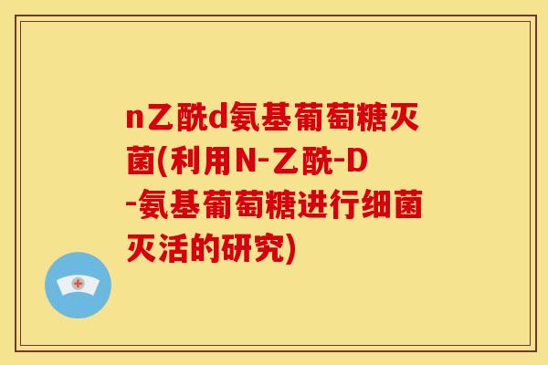 n乙酰d氨基葡萄糖灭菌(利用N-乙酰-D-氨基葡萄糖进行灭活的研究)