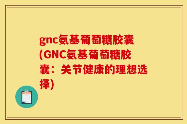 gnc氨基葡萄糖胶囊(GNC氨基葡萄糖胶囊：关节健康的理想选择)