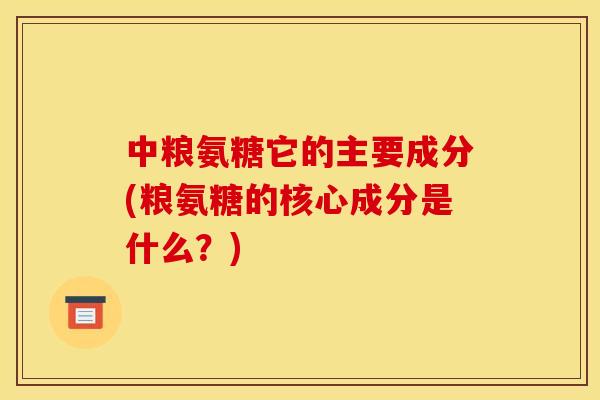 中粮氨糖它的主要成分(粮氨糖的核心成分是什么？)