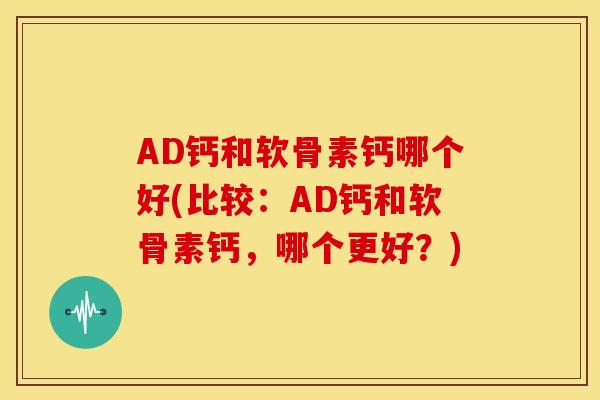 AD钙和软骨素钙哪个好(比较：AD钙和软骨素钙，哪个更好？)