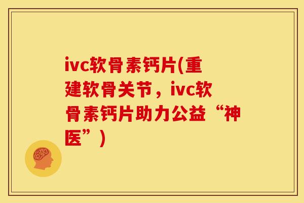 ivc软骨素钙片(重建软骨关节,ivc软骨素钙片助力公益“神医”) ivc软骨素钙片(重建软骨关节,ivc软骨素钙片助力公益“神医”)
