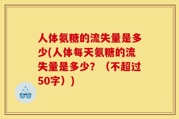 人体氨糖的流失量是多少(人体每天氨糖的流失量是多少？（不超过50字）)