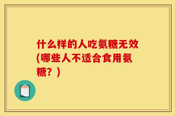 什么样的人吃氨糖无效(哪些人不适合食用氨糖？)