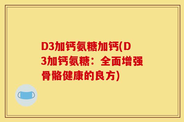 D3加钙氨糖加钙(D3加钙氨糖:全面增强骨骼健康的良方) D3加钙氨糖加钙(D3加钙氨糖:全面增强骨骼健康的良方)