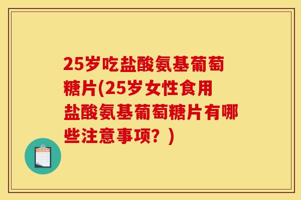 25岁吃盐酸氨基葡萄糖片(25岁女性食用盐酸氨基葡萄糖片有哪些注意事项？)