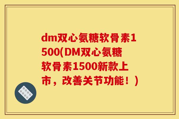 dm双心氨糖软骨素1500(DM双心氨糖软骨素1500新款上市，改善关节功能！)