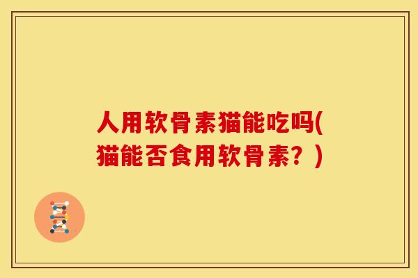 人用软骨素猫能吃吗(猫能否食用软骨素？)
