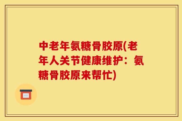 中老年氨糖骨胶原(老年人关节健康维护：氨糖骨胶原来帮忙)